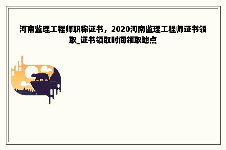 河南监理工程师职称证书，2020河南监理工程师证书领取_证书领取时间领取地点