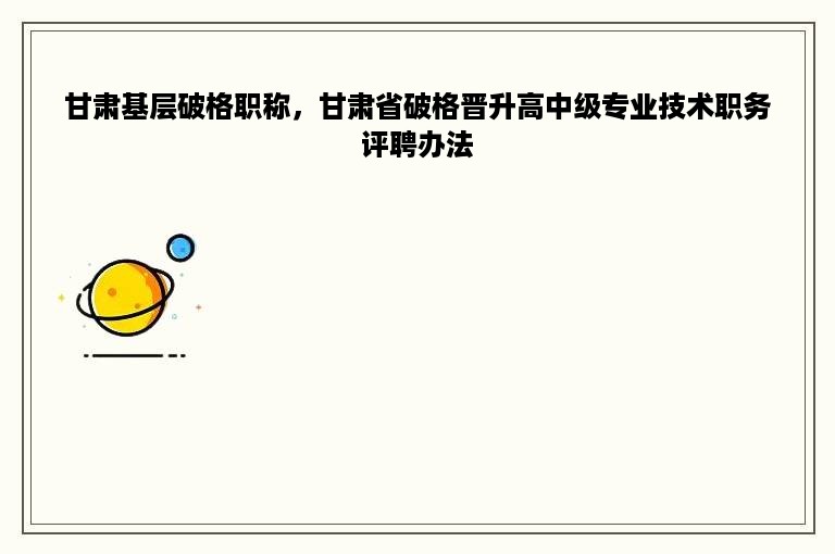 甘肃基层破格职称，甘肃省破格晋升高中级专业技术职务评聘办法