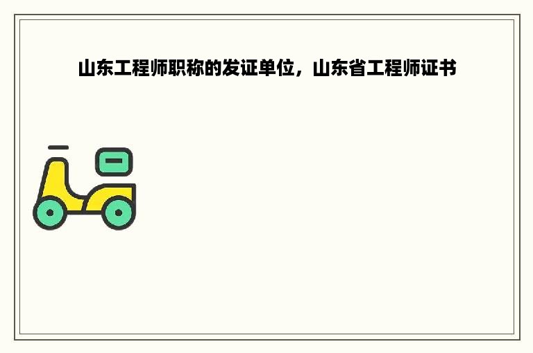 山东工程师职称的发证单位，山东省工程师证书