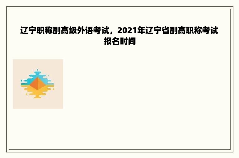 辽宁职称副高级外语考试，2021年辽宁省副高职称考试报名时间