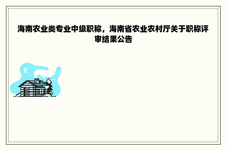 海南农业类专业中级职称，海南省农业农村厅关于职称评审结果公告