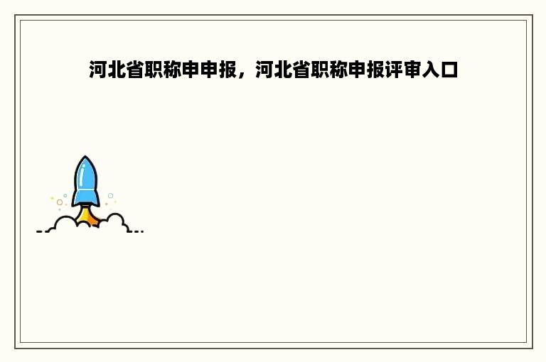 河北省职称申申报，河北省职称申报评审入口