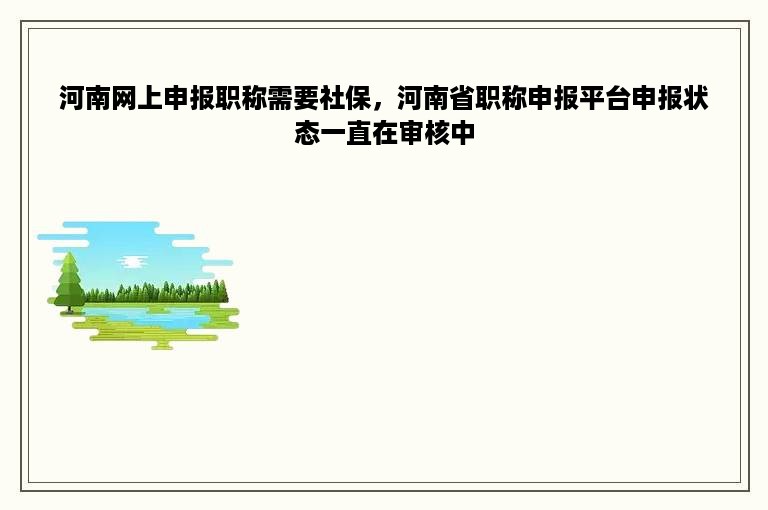 河南网上申报职称需要社保，河南省职称申报平台申报状态一直在审核中