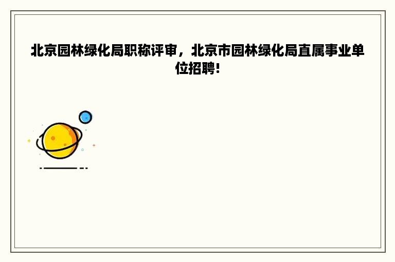 北京园林绿化局职称评审，北京市园林绿化局直属事业单位招聘!