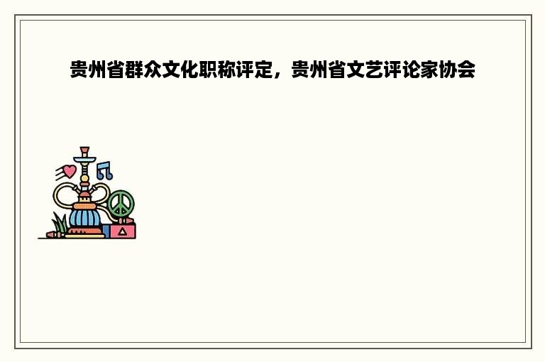 贵州省群众文化职称评定，贵州省文艺评论家协会