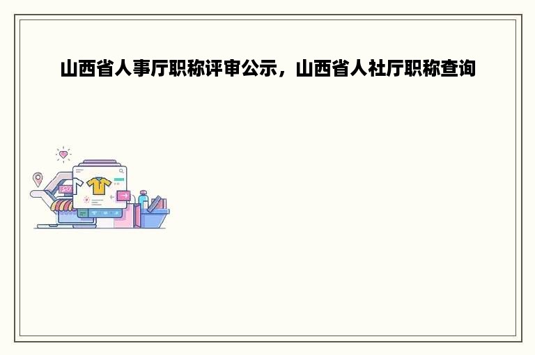 山西省人事厅职称评审公示，山西省人社厅职称查询