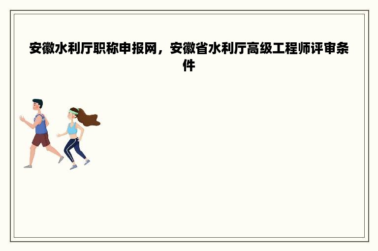 安徽水利厅职称申报网，安徽省水利厅高级工程师评审条件