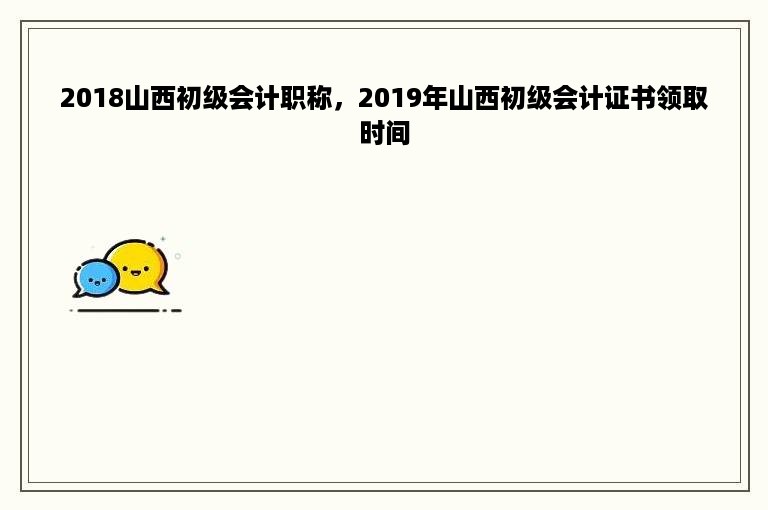 2018山西初级会计职称，2019年山西初级会计证书领取时间