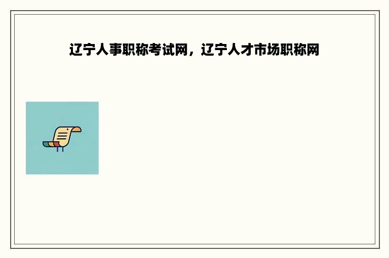 辽宁人事职称考试网，辽宁人才市场职称网