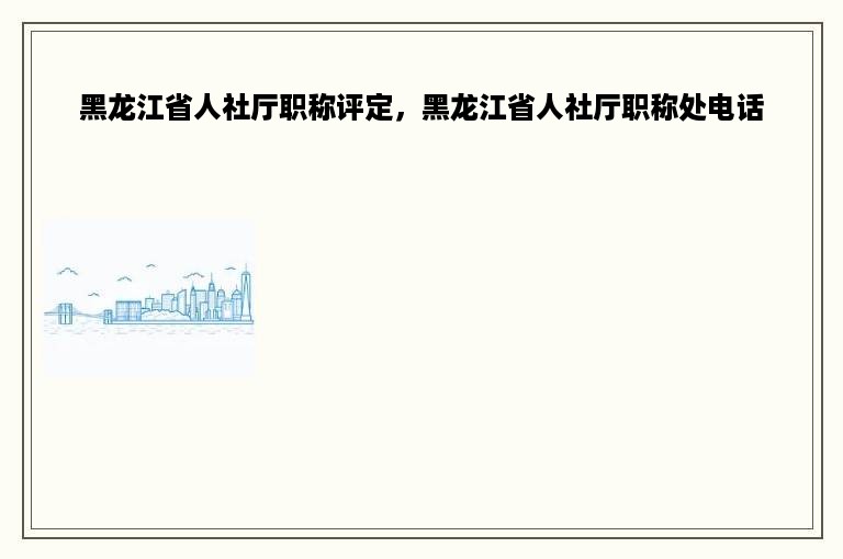 黑龙江省人社厅职称评定，黑龙江省人社厅职称处电话