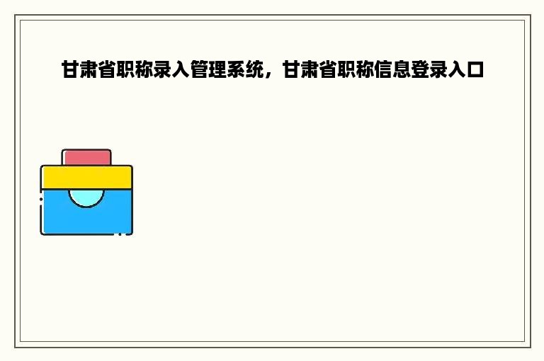 甘肃省职称录入管理系统，甘肃省职称信息登录入口