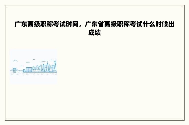 广东高级职称考试时间，广东省高级职称考试什么时候出成绩