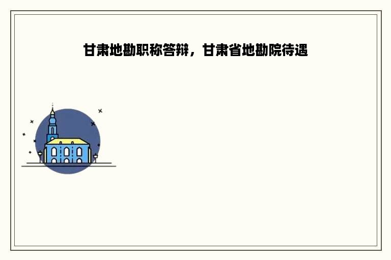 甘肃地勘职称答辩，甘肃省地勘院待遇