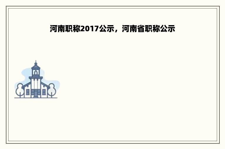 河南职称2017公示，河南省职称公示