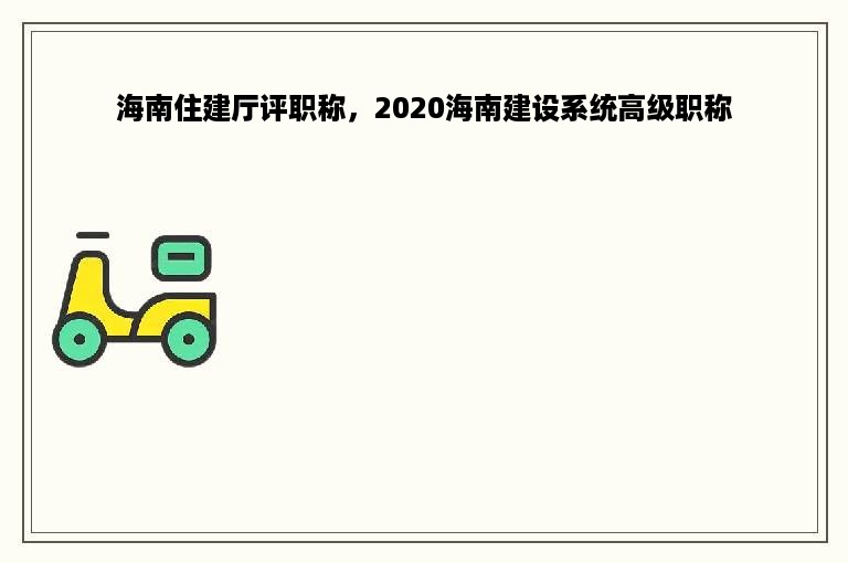 海南住建厅评职称，2020海南建设系统高级职称