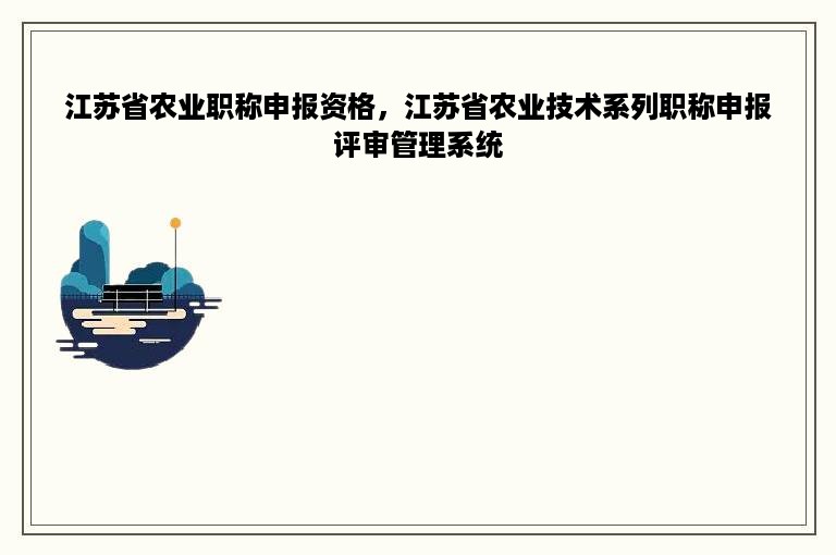 江苏省农业职称申报资格，江苏省农业技术系列职称申报评审管理系统