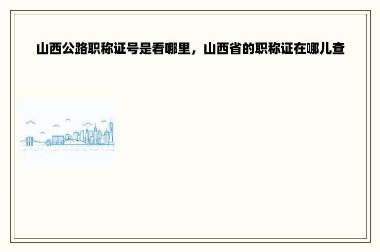 山西公路职称证号是看哪里，山西省的职称证在哪儿查