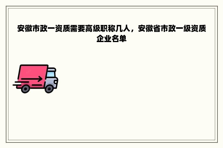 安徽市政一资质需要高级职称几人，安徽省市政一级资质企业名单