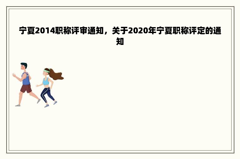 宁夏2014职称评审通知，关于2020年宁夏职称评定的通知