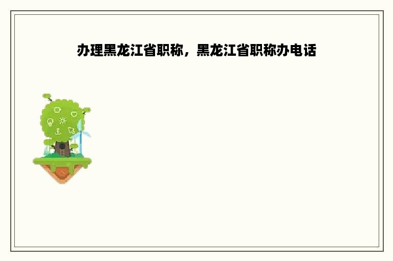 办理黑龙江省职称，黑龙江省职称办电话