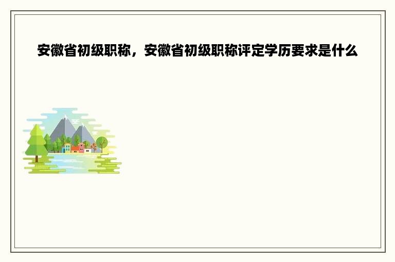 安徽省初级职称，安徽省初级职称评定学历要求是什么