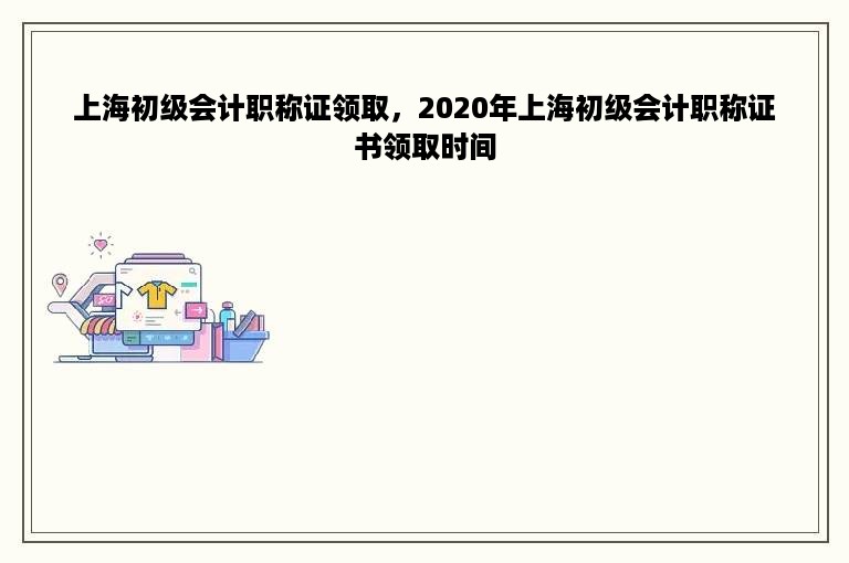 上海初级会计职称证领取，2020年上海初级会计职称证书领取时间