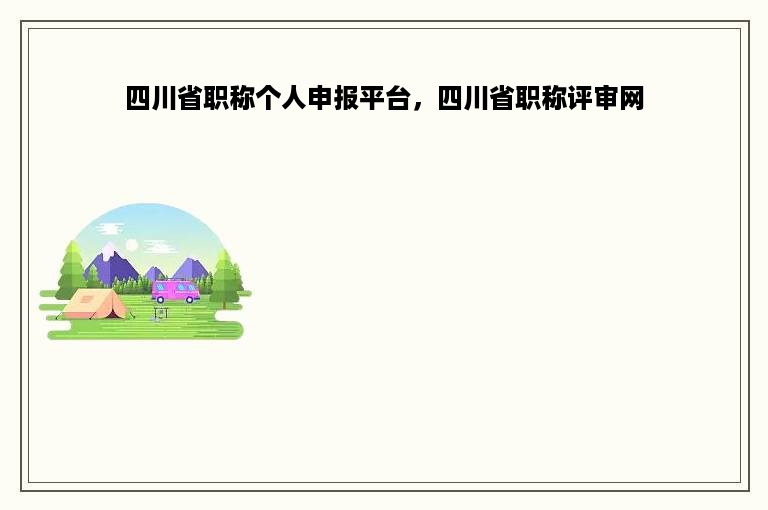 四川省职称个人申报平台，四川省职称评审网