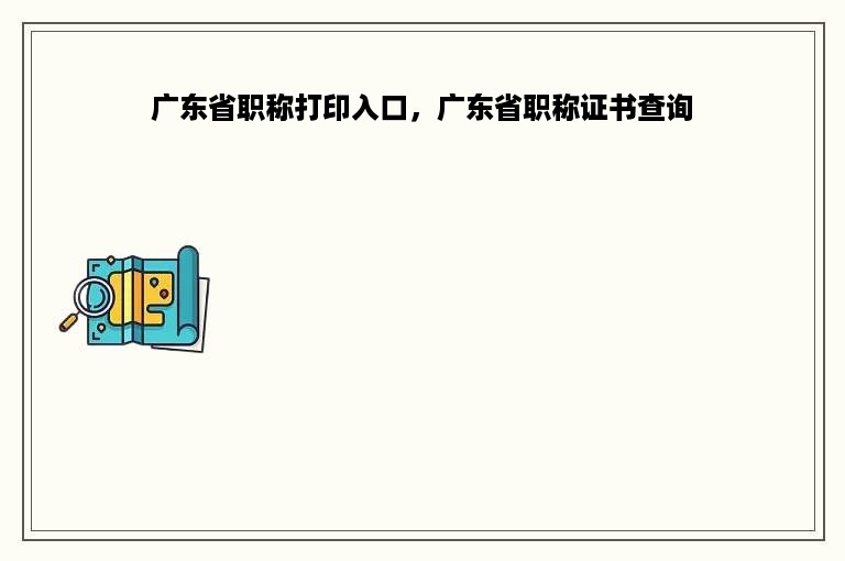 广东省职称打印入口，广东省职称证书查询