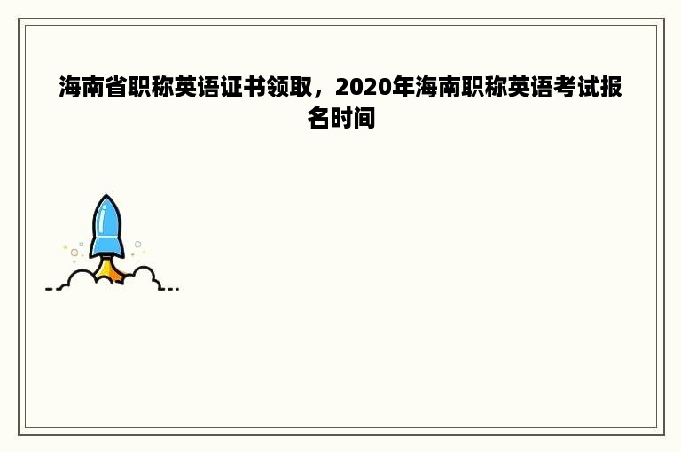 海南省职称英语证书领取，2020年海南职称英语考试报名时间