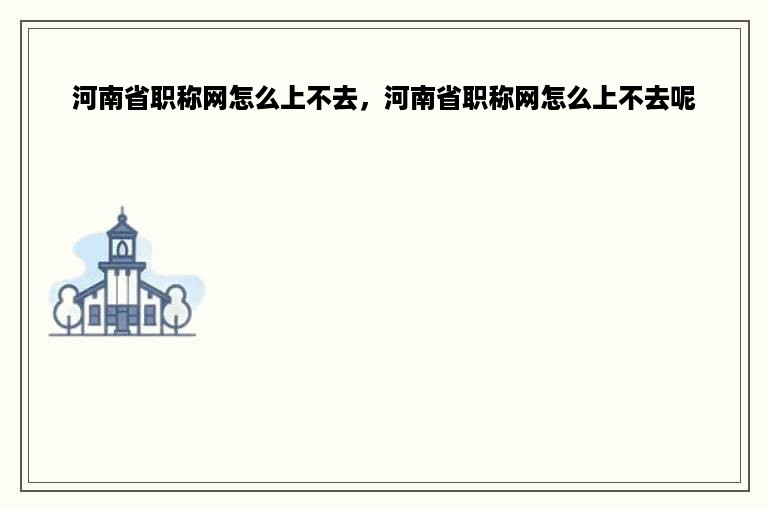 河南省职称网怎么上不去，河南省职称网怎么上不去呢