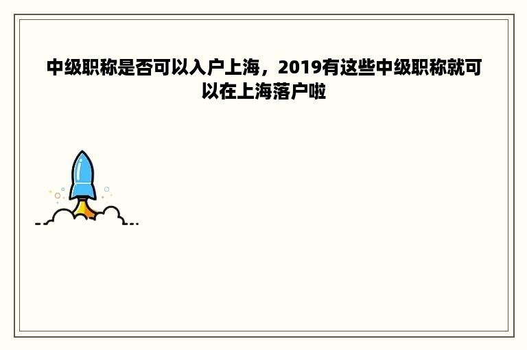 中级职称是否可以入户上海，2019有这些中级职称就可以在上海落户啦