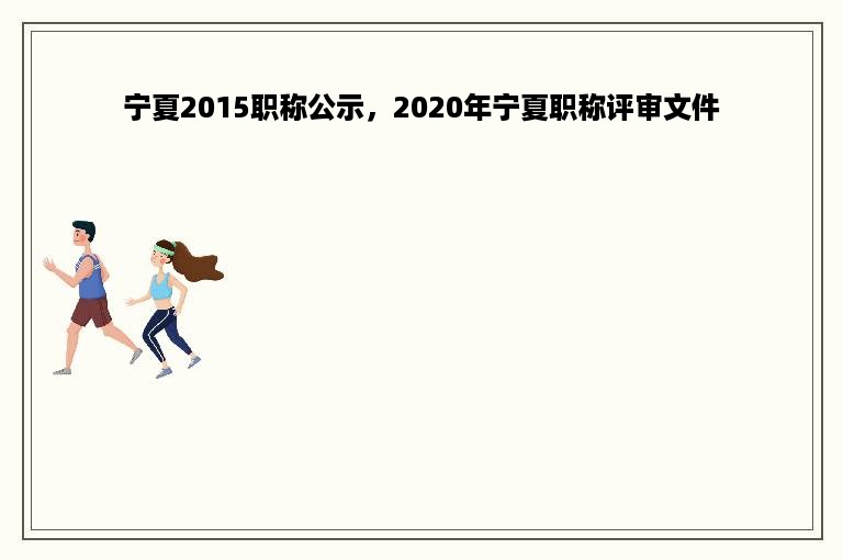 宁夏2015职称公示，2020年宁夏职称评审文件