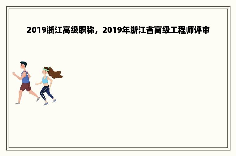 2019浙江高级职称，2019年浙江省高级工程师评审