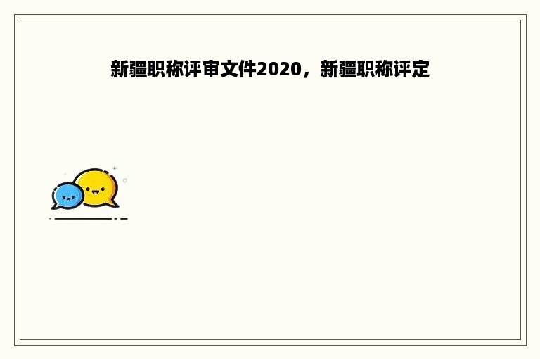 新疆职称评审文件2020，新疆职称评定