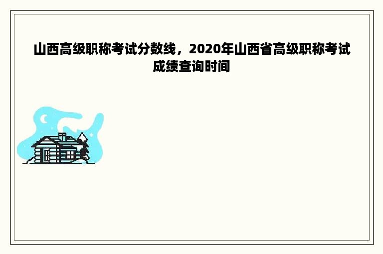 山西高级职称考试分数线，2020年山西省高级职称考试成绩查询时间