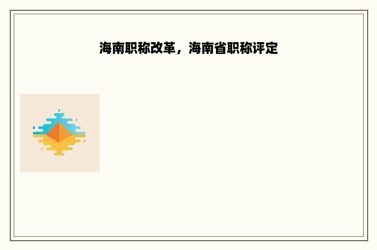 海南职称改革，海南省职称评定