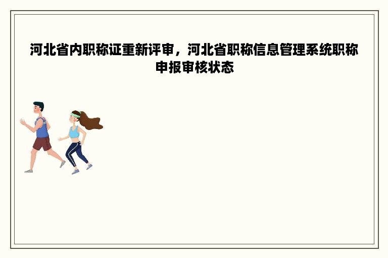 河北省内职称证重新评审，河北省职称信息管理系统职称申报审核状态