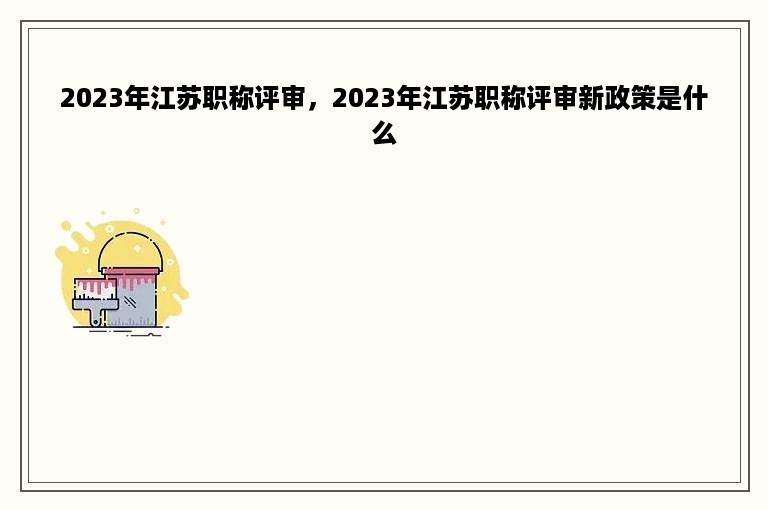 2023年江苏职称评审，2023年江苏职称评审新政策是什么