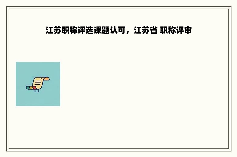 江苏职称评选课题认可，江苏省 职称评审