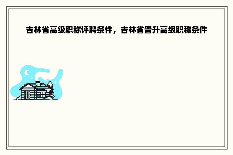 吉林省高级职称评聘条件，吉林省晋升高级职称条件