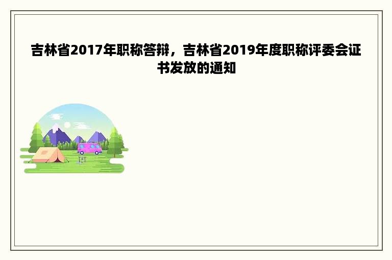 吉林省2017年职称答辩，吉林省2019年度职称评委会证书发放的通知