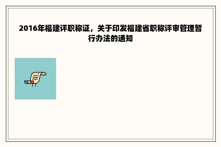 2016年福建评职称证，关于印发福建省职称评审管理暂行办法的通知