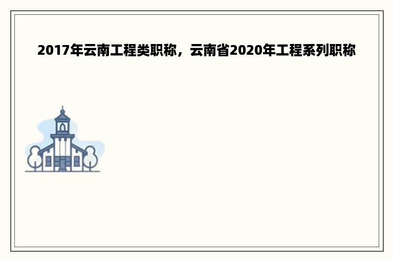 2017年云南工程类职称，云南省2020年工程系列职称