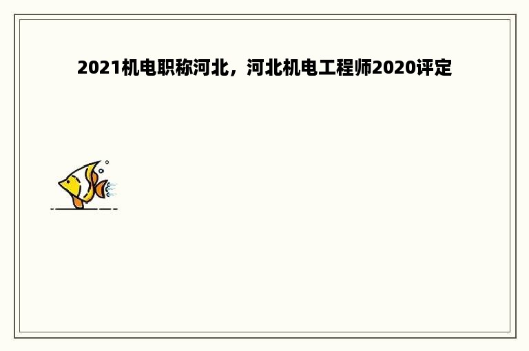 2021机电职称河北，河北机电工程师2020评定