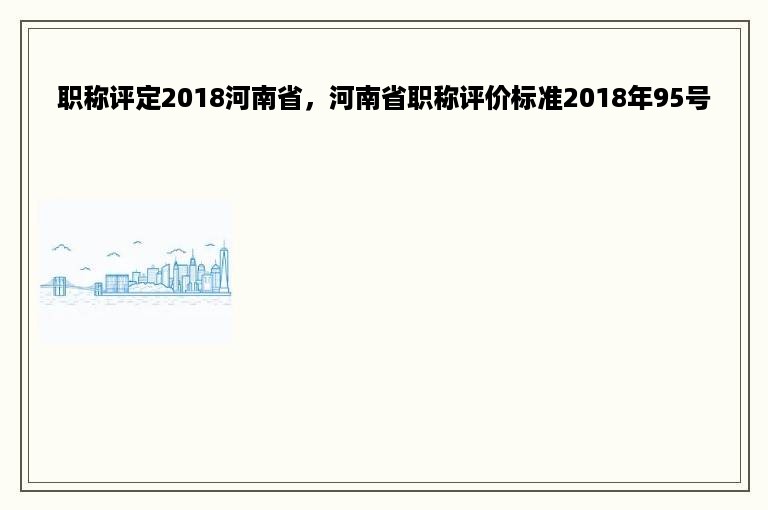 职称评定2018河南省，河南省职称评价标准2018年95号