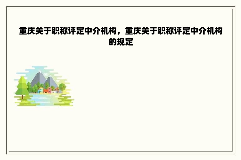 重庆关于职称评定中介机构，重庆关于职称评定中介机构的规定