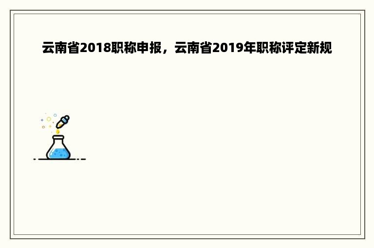 云南省2018职称申报，云南省2019年职称评定新规