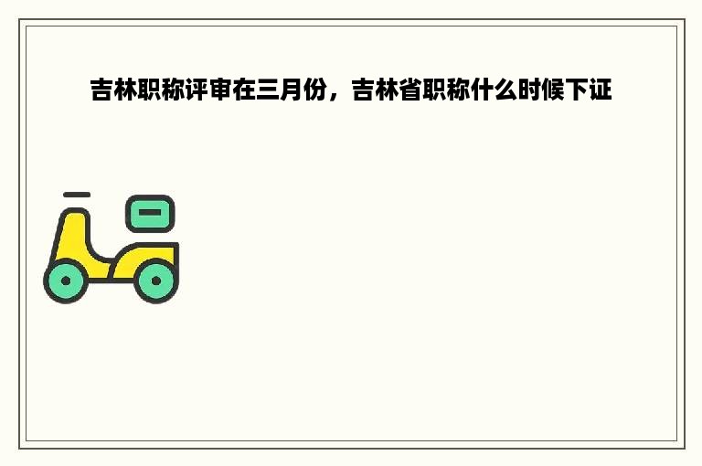 吉林职称评审在三月份，吉林省职称什么时候下证