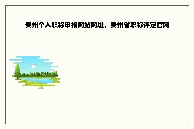 贵州个人职称申报网站网址，贵州省职称评定官网