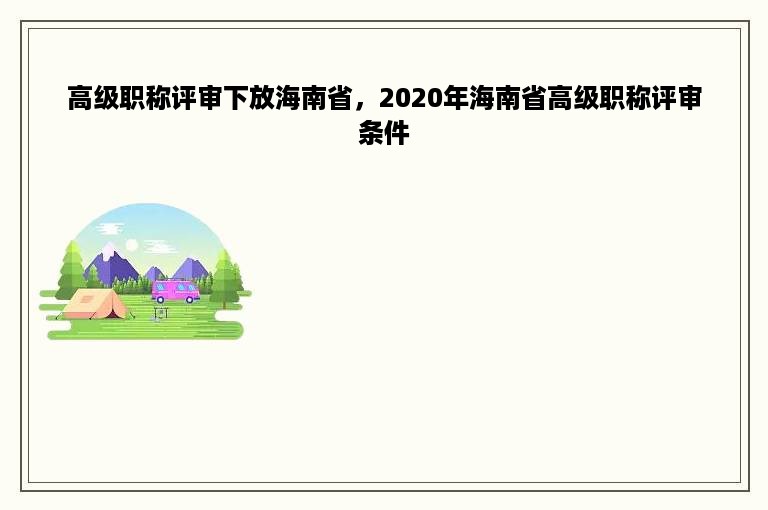 高级职称评审下放海南省，2020年海南省高级职称评审条件